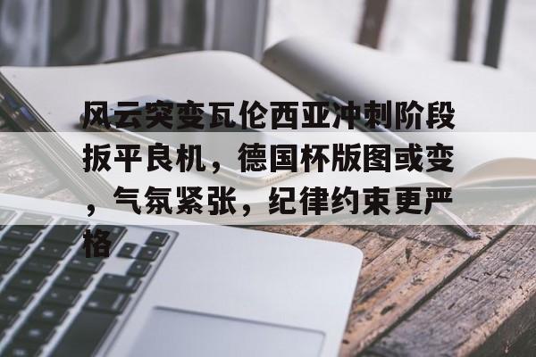 九游体育APP-关于风云突变瓦伦西亚冲刺阶段扳平良机，德国杯版图或变，气氛紧张，纪律约束更严格的信息